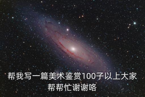 幫我寫一篇美術(shù)鑒賞100子以上大家?guī)蛶兔χx謝咯