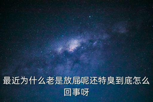 最近為什么老是放屁呢還特臭到底怎么回事呀