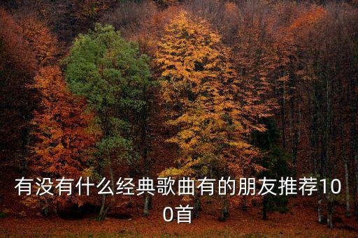 有沒有什么經典歌曲有的朋友推薦100首