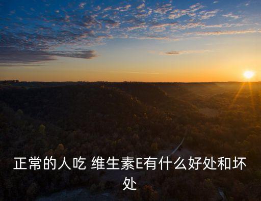 正常的人吃 維生素E有什么好處和壞處