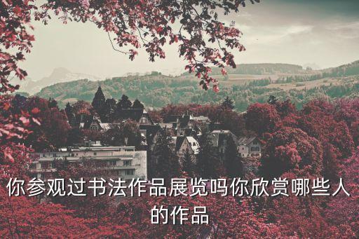 你參觀過書法作品展覽嗎你欣賞哪些人的作品