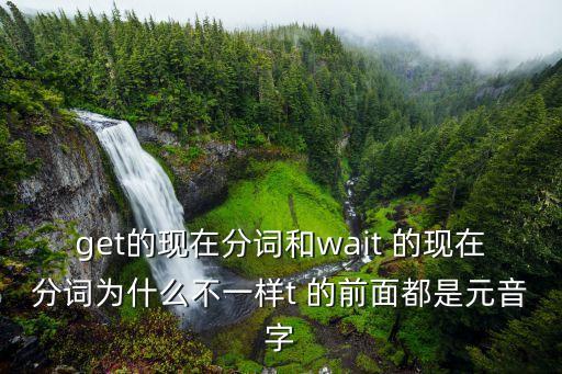 wait的現(xiàn)在分詞，get的現(xiàn)在分詞和wait 的現(xiàn)在分詞為什么不一樣t 的前面都是元音字