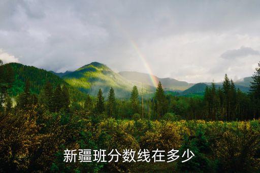 新疆分?jǐn)?shù)線(xiàn)，新疆班分?jǐn)?shù)線(xiàn)在多少