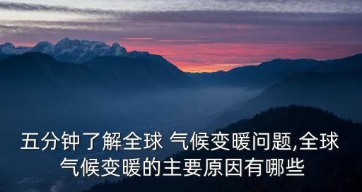 五分鐘了解全球 氣候變暖問題,全球 氣候變暖的主要原因有哪些