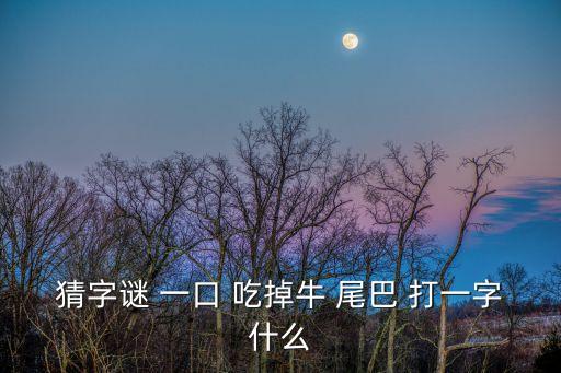猜字謎 一口 吃掉牛 尾巴 打一字什么