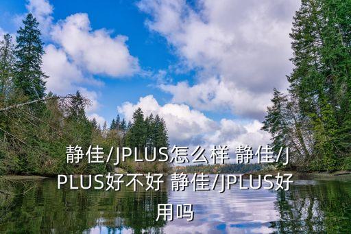  靜佳/JPLUS怎么樣 靜佳/JPLUS好不好 靜佳/JPLUS好用嗎