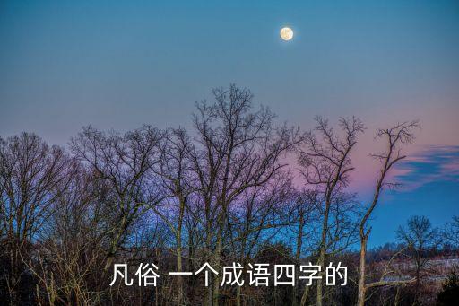 凡的成語，凡俗 一個成語四字的