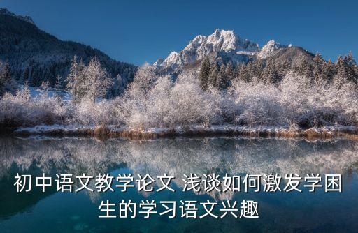 初中語(yǔ)文教學(xué)論文 淺談如何激發(fā)學(xué)困生的學(xué)習(xí)語(yǔ)文興趣