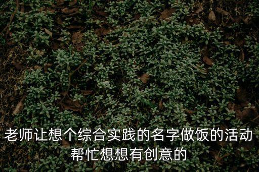 老師讓想個(gè)綜合實(shí)踐的名字做飯的活動(dòng)幫忙想想有創(chuàng)意的
