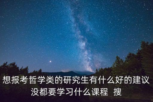 想報考哲學類的研究生有什么好的建議沒都要學習什么課程  搜