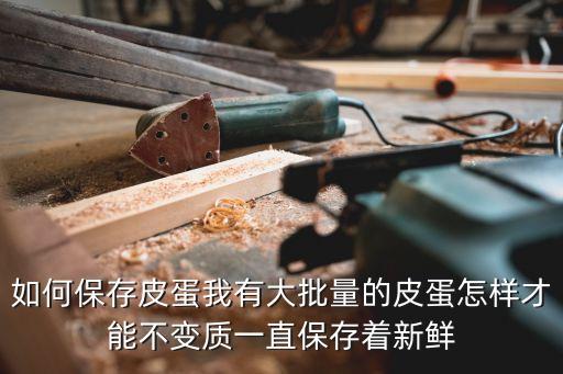 如何保存皮蛋我有大批量的皮蛋怎樣才能不變質(zhì)一直保存著新鮮