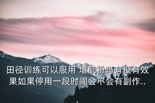 田徑訓練可以服用 增肌粉嗎有沒有效果如果停用一段時間會不會有副作...