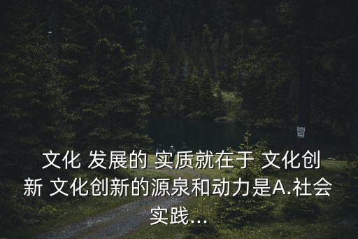  文化 發展的 實質就在于 文化創新 文化創新的源泉和動力是A.社會實踐...
