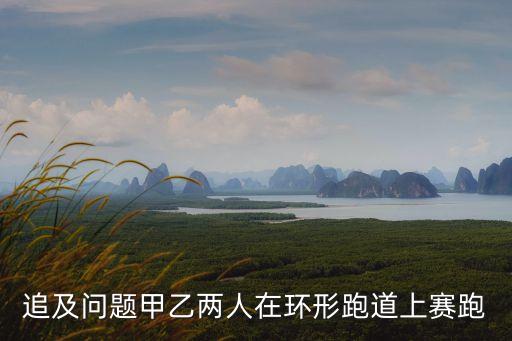 追及問題甲乙兩人在環形跑道上賽跑