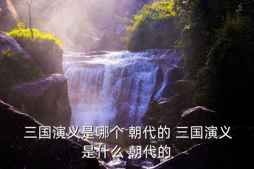  三國演義是哪個 朝代的 三國演義是什么 朝代的