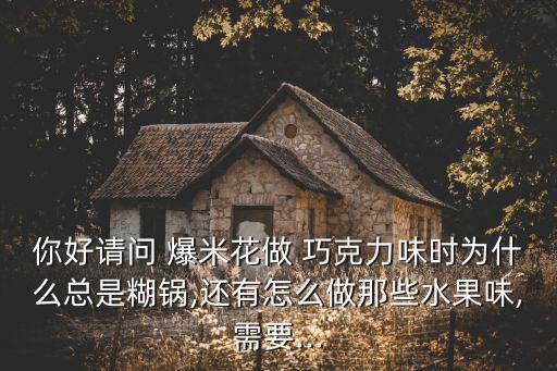 你好請問 爆米花做 巧克力味時為什么總是糊鍋,還有怎么做那些水果味,需要...