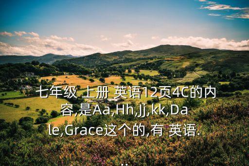  七年級 上冊 英語12頁4C的內容,是Aa,Hh,Jj,kk,Dale,Grace這個的,有 英語...