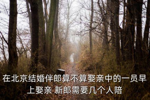 在北京結婚伴郎算不算娶親中的一員早上娶親 新郎需要幾個人陪