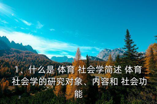 1、什么是 體育 社會學簡述 體育 社會學的研究對象、內容和 社會功能