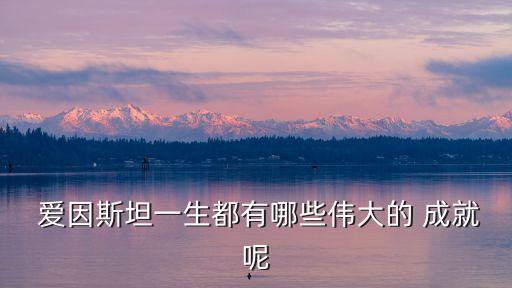  愛因斯坦一生都有哪些偉大的 成就呢