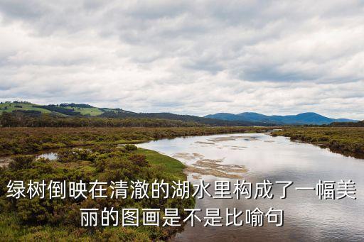 綠樹倒映在清澈的湖水里構成了一幅美麗的圖畫是不是比喻句
