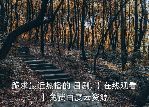 跪求最近熱播的 日劇,【 在線觀看】免費(fèi)百度云資源