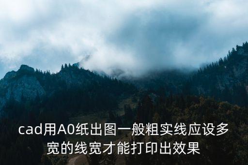 cad用A0紙出圖一般粗實(shí)線應(yīng)設(shè)多寬的線寬才能打印出效果