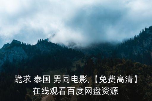 跪求 泰國 男同電影,【免費高清】在線觀看百度網盤資源