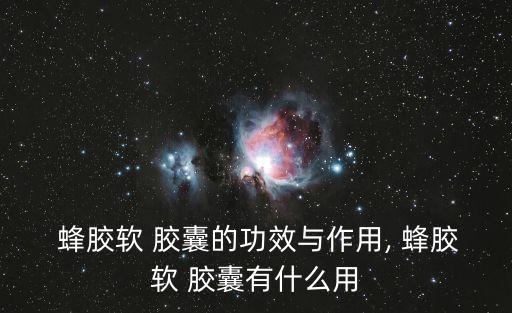  蜂膠軟 膠囊的功效與作用, 蜂膠軟 膠囊有什么用