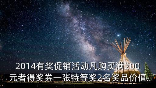 2014有獎(jiǎng)促銷活動(dòng)凡購買滿200元者得獎(jiǎng)券一張?zhí)氐泉?jiǎng)2名獎(jiǎng)品價(jià)值