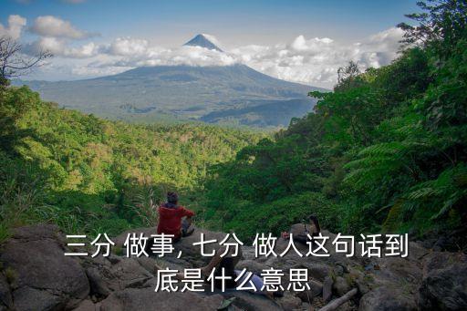  三分 做事, 七分 做人這句話到底是什么意思