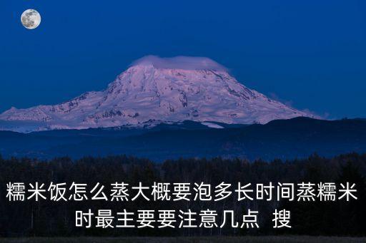 糯米飯怎么蒸大概要泡多長時間蒸糯米時最主要要注意幾點  搜