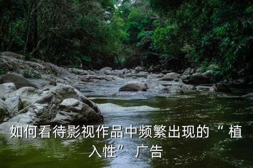 如何看待影視作品中頻繁出現(xiàn)的“ 植入性” 廣告