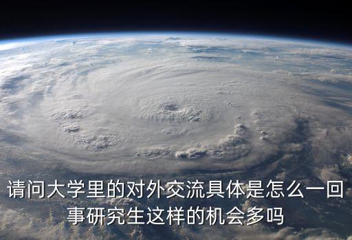 請(qǐng)問(wèn)大學(xué)里的對(duì)外交流具體是怎么一回事研究生這樣的機(jī)會(huì)多嗎