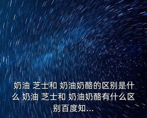  奶油 芝士和 奶油奶酪的區別是什么 奶油 芝士和 奶油奶酪有什么區別百度知...