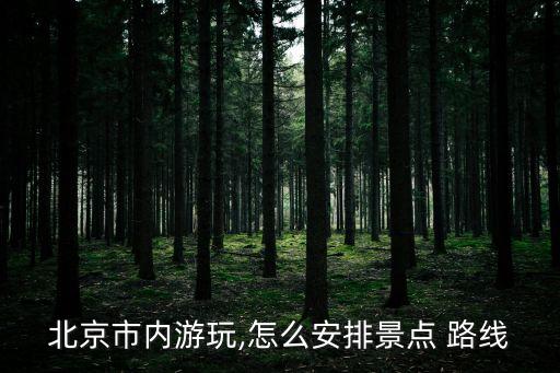 北京市內游玩,怎么安排景點 路線
