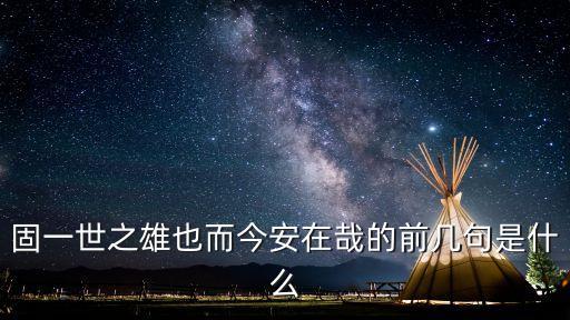 固一世之雄也，固一世之雄也而今安在哉的前幾句是什么