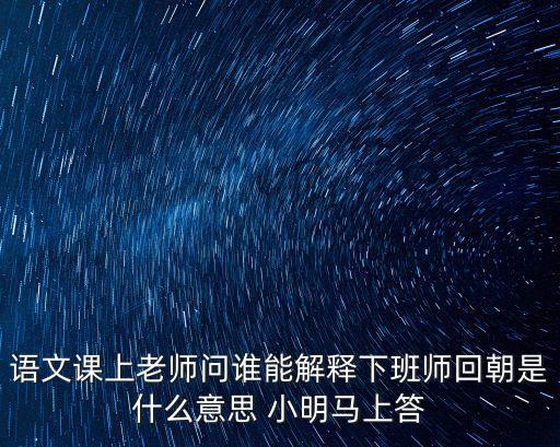 班師回朝，語文課上老師問誰能解釋下班師回朝是什么意思 小明馬上答