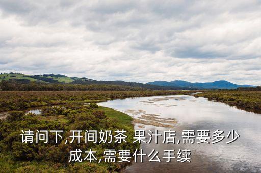 請(qǐng)問下,開間奶茶 果汁店,需要多少成本,需要什么手續(xù)