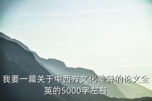 我要一篇關于中西方文化差異的論文全英的5000字左右