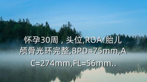 懷孕30周 , 頭位,ROA:胎兒顱骨光環完整,BPD=75mm,AC=274mm,FL=56mm...