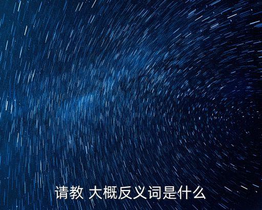 請教 大概反義詞是什么