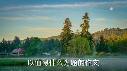 以值得什么為題的作文