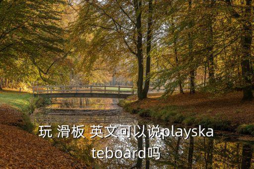 玩 滑板 英文可以說playskateboard嗎