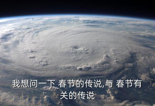 我想問一下 春節(jié)的傳說,與 春節(jié)有關(guān)的傳說