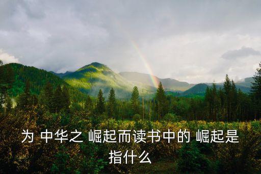為 中華之 崛起而讀書中的 崛起是指什么