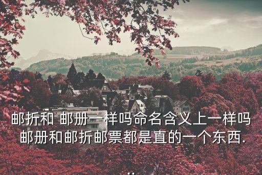 郵折和 郵冊一樣嗎命名含義上一樣嗎 郵冊和郵折郵票都是直的一個東西...