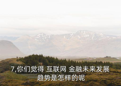 7,你們覺得 互聯網 金融未來發展 趨勢是怎樣的呢