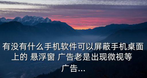 有沒有什么手機軟件可以屏蔽手機桌面上的 懸浮窗 廣告老是出現微視等 廣告...