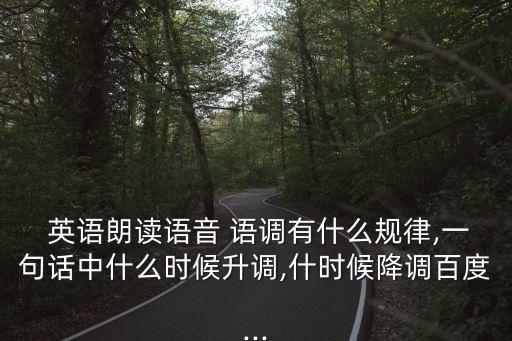  英語朗讀語音 語調有什么規律,一句話中什么時候升調,什時候降調百度...